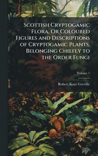 bokomslag Scottish Cryptogamic Flora, Or Coloured Figures and Descriptions of Cryptogamic Plants, Belonging Chiefly to the Order Fungi