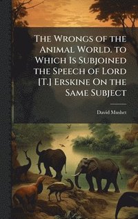 bokomslag The Wrongs of the Animal World. to Which Is Subjoined the Speech of Lord [T.] Erskine On the Same Subject