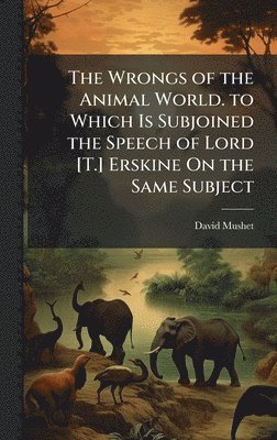 bokomslag The Wrongs of the Animal World. to Which Is Subjoined the Speech of Lord [T.] Erskine On the Same Subject
