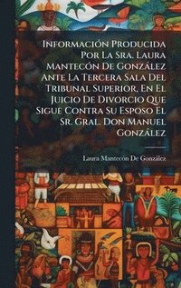 bokomslag InformaciÃ3n Producida Por La Sra. Laura MantecÃ3n De Gonzàlez Ante La Tercera Sala Del Tribunal Superior, En El Juicio De Divorcio Que Sigue Contra Su Esposo El Sr. Gral. Don Manuel Gonzàlez