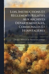 bokomslag Lois, Instructions Et Règlements Relatifs Aux Archives DÃ(c)partementales, Communales Et Hospitalières