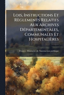 bokomslag Lois, Instructions Et Règlements Relatifs Aux Archives DÃ(c)partementales, Communales Et Hospitalières