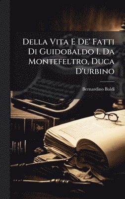 Della Vita E De' Fatti Di Guidobaldo I. Da Montefeltro, Duca D'urbino