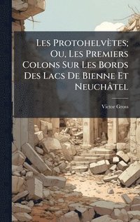 bokomslag Les Protohelvètes; Ou, Les Premiers Colons Sur Les Bords Des Lacs De Bienne Et Neuchâtel