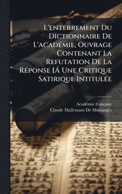 Acadã(c)Mie Française, Claude Mallemans De Messanges, AcadÃ©mie franÃ§aise - L'enterrement Du Dictionnaire De L'acadÃ(c)mie, Ouvrage Contenant La Refutation De La RÃ(c)ponse [Ã Une Critique Satirique IntitulÃ(c)e, Inbunden