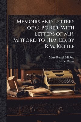 Memoirs and Letters of C. Boner. With Letters of M.R. Mitford to Him. Ed. by R.M. Kettle