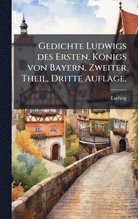bokomslag Gedichte Ludwigs des Ersten, KÃ¶nigs von Bayern. Zweiter Theil, Dritte Auflage.