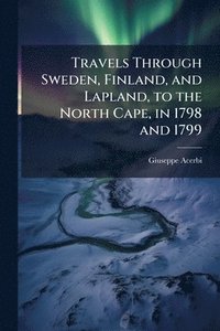 bokomslag Travels Through Sweden, Finland, and Lapland, to the North Cape, in 1798 and 1799