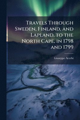 bokomslag Travels Through Sweden, Finland, and Lapland, to the North Cape, in 1798 and 1799