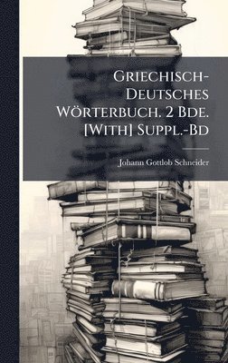 Johann Gottlob Schneider - Griechisch-Deutsches Wörterbuch. 2 Bde. [With] Suppl.-Bd, Inbunden