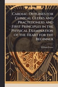 bokomslag Cardiac Outlines for Clinical Clerks and Practitioners and First Principles in the Physical Examination of the Heart for the Beginner