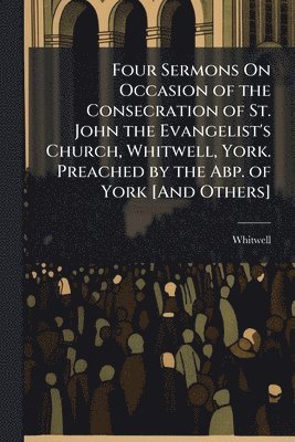 bokomslag Four Sermons On Occasion of the Consecration of St. John the Evangelist's Church, Whitwell, York. Preached by the Abp. of York [And Others]