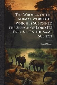 bokomslag The Wrongs of the Animal World. to Which Is Subjoined the Speech of Lord [T.] Erskine On the Same Subject