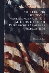 bokomslag Kritische Und Unkritische Wanderungen Ã?ber Die Gefechtsfelder Der Preussischen Armeen in Böhmen 1866