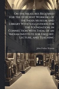 bokomslag On the Measures Required for the Efficient Working of the India Museum and Library With Suggestions for the Foundation, in Connection With Them, of an Indian Institute for Enquiry, Lecture, and Tea...