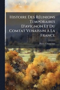 bokomslag Histoire Des RÃ(c)unions Temporaires D'avignon Et Du Comtat Venaissin Ã? La France
