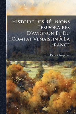 bokomslag Histoire Des RÃ(c)unions Temporaires D'avignon Et Du Comtat Venaissin Ã? La France