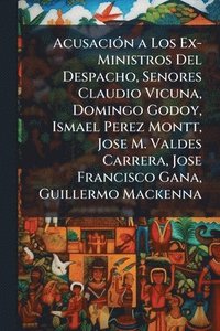 bokomslag AcusaciÃ3n a Los Ex-Ministros Del Despacho, Senores Claudio Vicuna, Domingo Godoy, Ismael Perez Montt, Jose M. Valdes Carrera, Jose Francisco Gana, Guillermo Mackenna