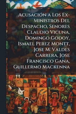 bokomslag AcusaciÃ3n a Los Ex-Ministros Del Despacho, Senores Claudio Vicuna, Domingo Godoy, Ismael Perez Montt, Jose M. Valdes Carrera, Jose Francisco Gana, Guillermo Mackenna