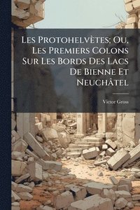 bokomslag Les Protohelvètes; Ou, Les Premiers Colons Sur Les Bords Des Lacs De Bienne Et Neuchâtel