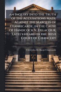 bokomslag Inquiry Into the Truth of the Accusations Made Against the Marquis of Clanricarde, in the Cause of Handcock V. Delacour, Lately Heard in the Irish Court of Chancery