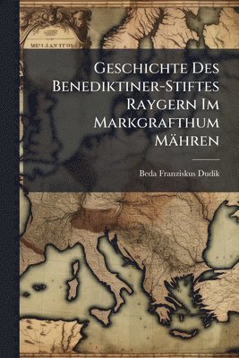 bokomslag Geschichte Des Benediktiner-Stiftes Raygern Im Markgrafthum Mähren
