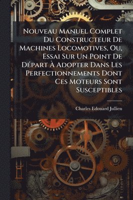 Charles-Edouard Jullien - Nouveau Manuel Complet Du Constructeur De Machines Locomotives, Ou, Essai Sur Un Point De DÃ(c)part Ã Adopter Dans Les Perfectionnements Dont Ces Moteurs Sont Susceptibles, Häftad