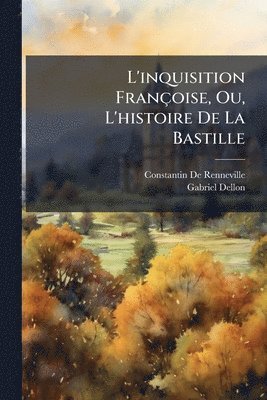 L'inquisition Françoise, Ou, L'histoire De La Bastille