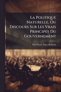 bokomslag Politique Naturelle, Ou Discours Sur Les Vrais Principes Du Gouvernement