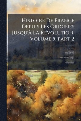 Ernest Lavisse, Henry Lemonnier, Achille Luchaire - Histoire De France Depuis Les Origines Jusqu'Ã La RÃ(c)volution, Volume 5, part 2, Häftad