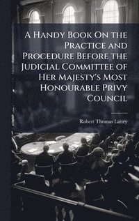bokomslag Handy Book On the Practice and Procedure Before the Judicial Committee of Her Majesty's Most Honourable Privy Council