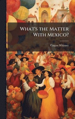 Caspar Whitney - What's the Matter With Mexico?, Inbunden