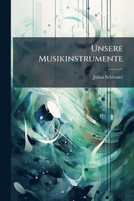Julius Schlosser - Unsere Musikinstrumente, Häftad