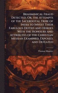 bokomslag Brahminical Fraud Detected, Or, the Attempts of the Sacerdotal Tribe of India to Invest Their Fabulous Deities and Heroes With the Honours and Attributes of the Christian Messiah Examined, Exposed,...