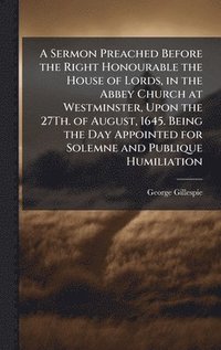 bokomslag Sermon Preached Before the Right Honourable the House of Lords, in the Abbey Church at Westminster, Upon the 27Th. of August, 1645. Being the Day Appointed for Solemne and Publique Humiliation