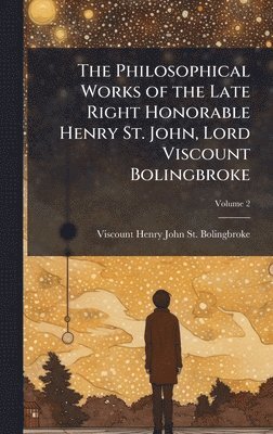 Philosophical Works of the Late Right Honorable Henry St. John, Lord Viscount Bolingbroke
