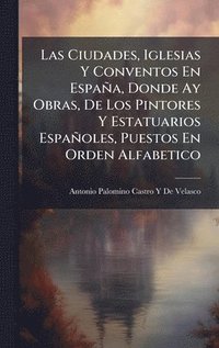 bokomslag Las Ciudades, Iglesias Y Conventos En España, Donde Ay Obras, De Los Pintores Y Estatuarios Españoles, Puestos En Orden Alfabetico