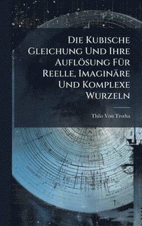 bokomslag Die Kubische Gleichung Und Ihre Auflösung FÃ1/4r Reelle, Imaginäre Und Komplexe Wurzeln