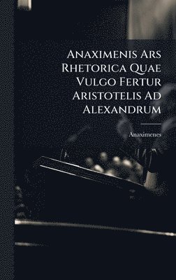Anaximenis Ars Rhetorica Quae Vulgo Fertur Aristotelis Ad Alexandrum