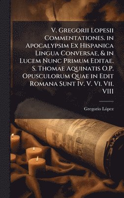 bokomslag V. Gregorii Lopesii Commentationes. in Apocalypsim Ex Hispanica Lingua Conversae, & in Lucem Nunc Primum Editae. S. Thomae Aquinatis O.P. Opusculorum Quae in Edit Romana Sunt Iv. V. Vi. Vii. VIII