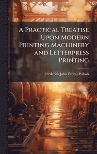 bokomslag Practical Treatise Upon Modern Printing Machinery and Letterpress Printing