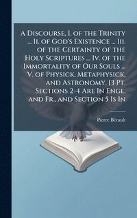 bokomslag Discourse, I. of the Trinity ... Ii. of God's Existence ... Iii. of the Certainty of the Holy Scriptures ... Iv. of the Immortality of Our Souls ... V. of Physick, Metaphysick, and Astronomy. [3 Pt...