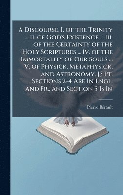 bokomslag Discourse, I. of the Trinity ... Ii. of God's Existence ... Iii. of the Certainty of the Holy Scriptures ... Iv. of the Immortality of Our Souls ... V. of Physick, Metaphysick, and Astronomy. [3 Pt...