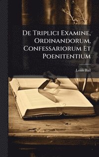 bokomslag De Triplici Examine, Ordinandorum, Confessariorum Et Poenitentium