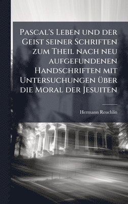 Pascal's Leben und der Geist seiner Schriften zum Theil nach neu aufgefundenen Handschriften mit Untersuchungen Ã1/4ber die Moral der Jesuiten