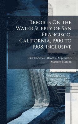 Reports On the Water Supply of San Francisco, California, 1900 to 1908, Inclusive