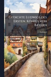 bokomslag Gedichte Ludwigs des Ersten. Königs von Bayern