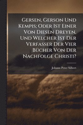 Gersen, Gerson Und Kempis; Oder Ist Einer Von Diesen Dreyen, Und Welcher Ist Der Verfasser Der Vier BÃ1/4cher Von Der Nachfolge Christi?
