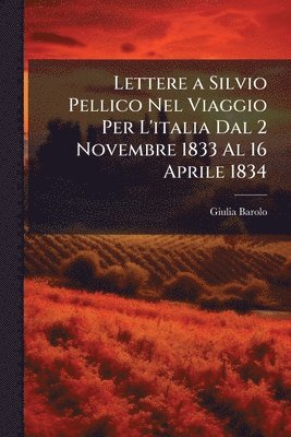 Lettere a Silvio Pellico Nel Viaggio Per L'italia Dal 2 Novembre 1833 Al 16 Aprile 1834