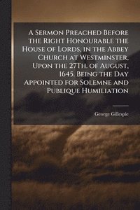 bokomslag Sermon Preached Before the Right Honourable the House of Lords, in the Abbey Church at Westminster, Upon the 27Th. of August, 1645. Being the Day Appointed for Solemne and Publique Humiliation